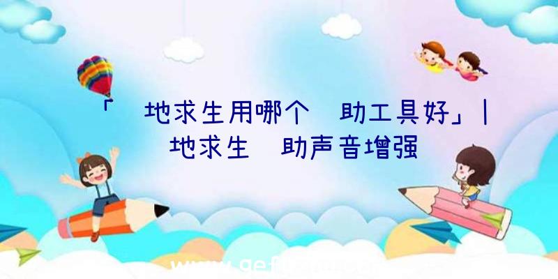 「绝地求生用哪个辅助工具好」|绝地求生辅助声音增强